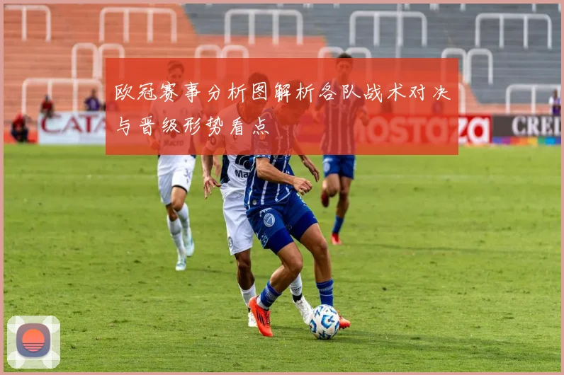 欧冠赛事分析图解析各队战术对决与晋级形势看点