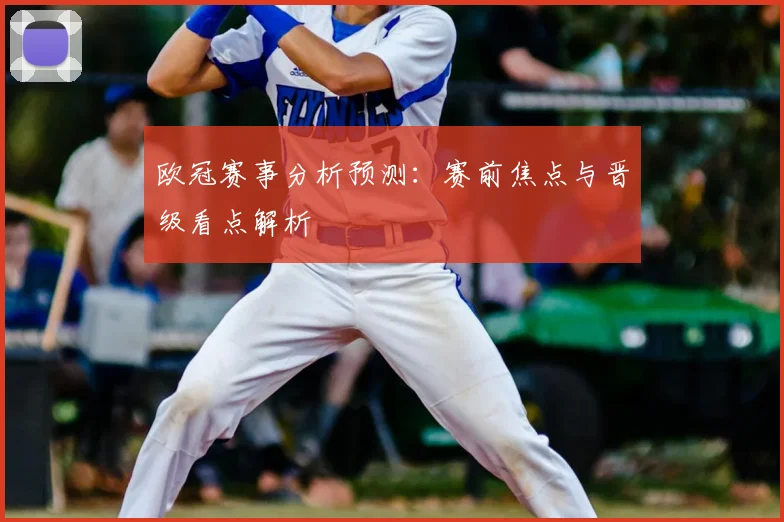 欧冠赛事分析预测:赛前焦点与晋级看点解析