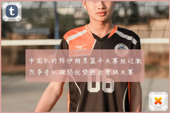 中国队对阵伊朗男篮半决赛经过激烈争夺以微弱优势胜出晋级决赛