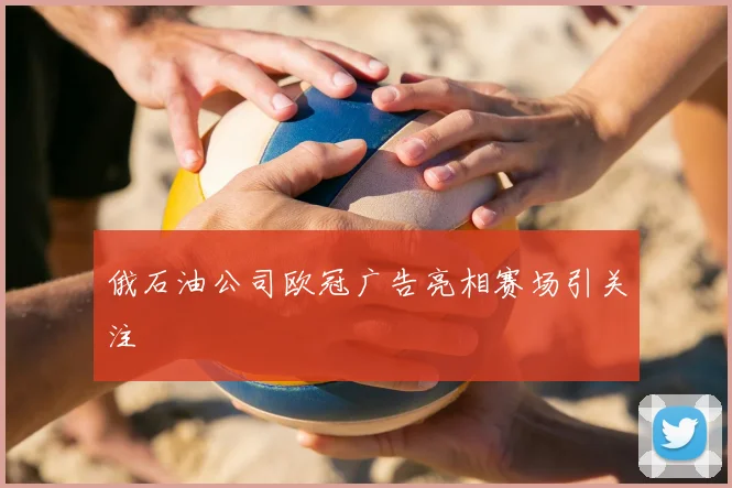 俄石油公司欧冠广告亮相赛场引关注