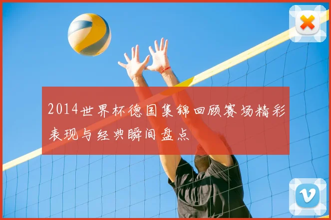 2014世界杯德国集锦回顾赛场精彩表现与经典瞬间盘点