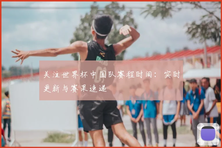 关注世界杯中国队赛程时间：实时更新与赛果速递