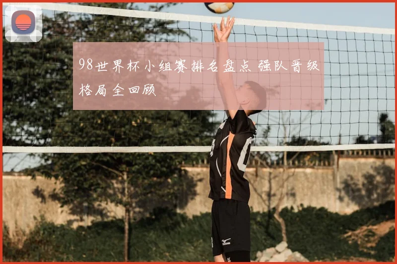 98世界杯小组赛排名盘点 强队晋级格局全回顾