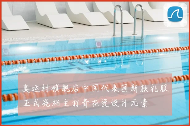 奥运村旗舰店中国代表团新款礼服正式亮相主打青花瓷设计元素