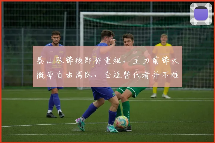 泰山队锋线即将重组，主力前锋大概率自由离队，合适替代者并不难寻_山东泰山_续约_离开