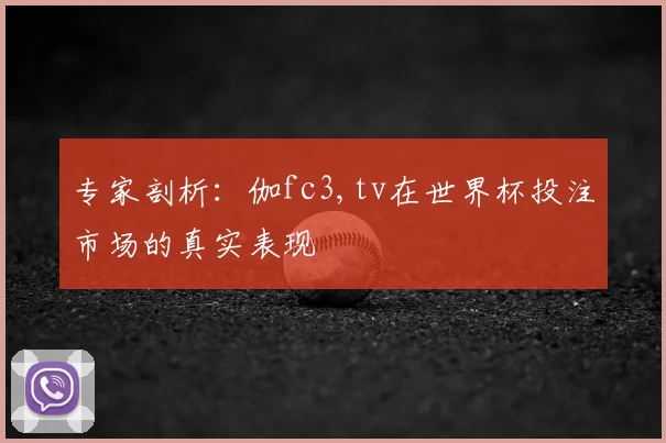 专家剖析:伽fc3,tv在世界杯投注市场的真实表现