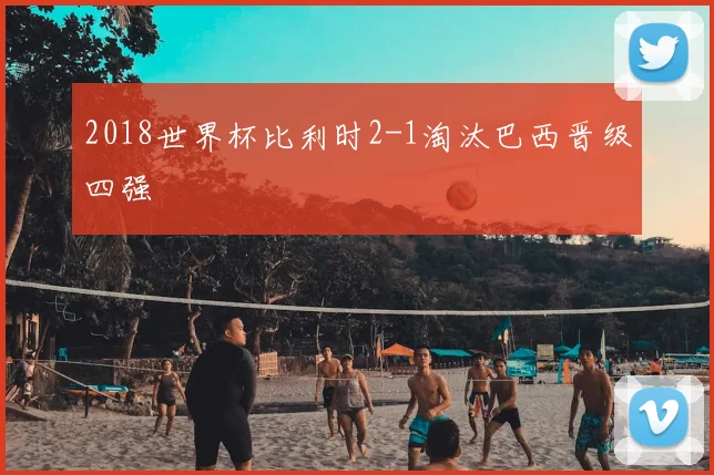 2018世界杯比利时2-1淘汰巴西晋级四强