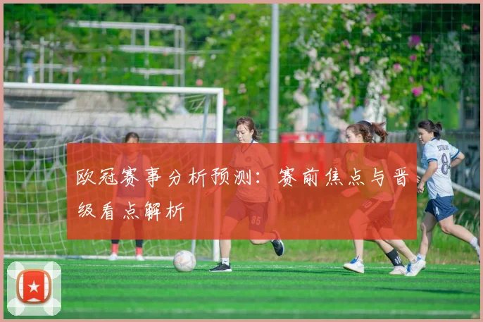 欧冠赛事分析预测:赛前焦点与晋级看点解析