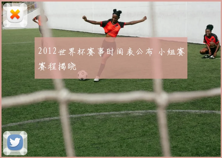 2012世界杯赛事时间表公布 小组赛赛程揭晓