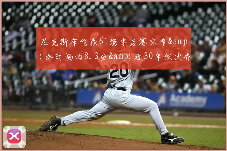 尼克斯布伦森61场季后赛末节&加时场均8.3分&近30年仅次乔丹-NBA新闻