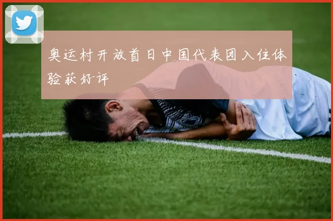 奥运村开放首日中国代表团入住体验获好评