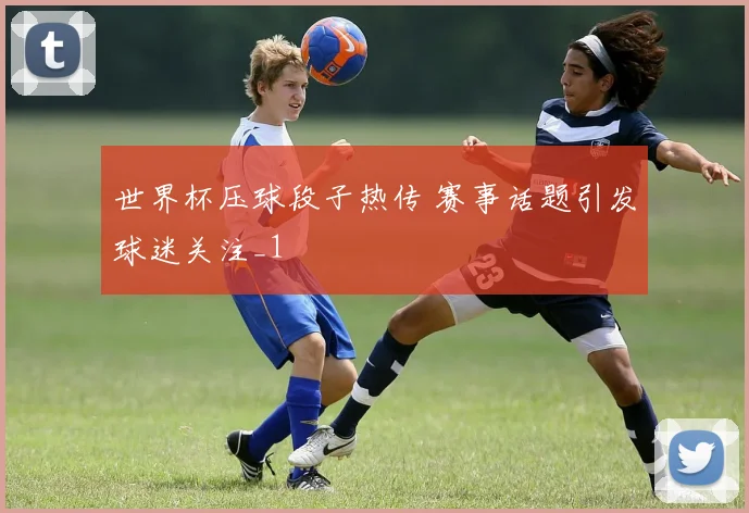 世界杯压球段子热传 赛事话题引发球迷关注_1