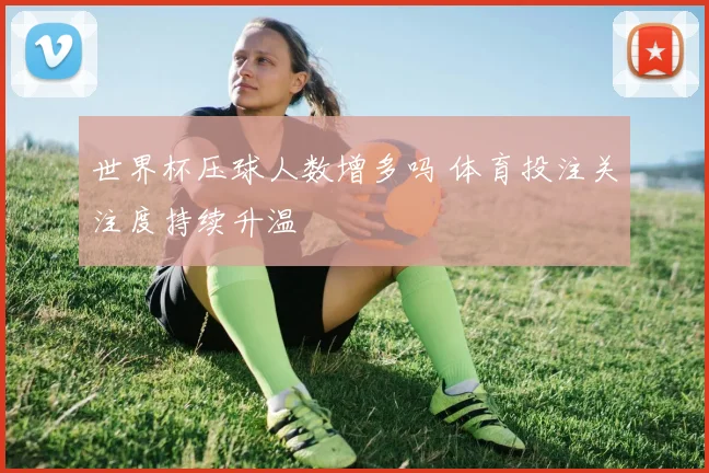 世界杯压球人数增多吗 体育投注关注度持续升温