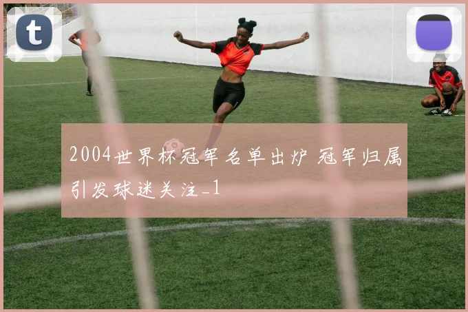2004世界杯冠军名单出炉 冠军归属引发球迷关注_1