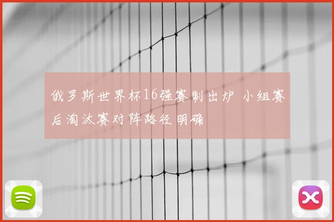 俄罗斯世界杯16强赛制出炉 小组赛后淘汰赛对阵路径明确