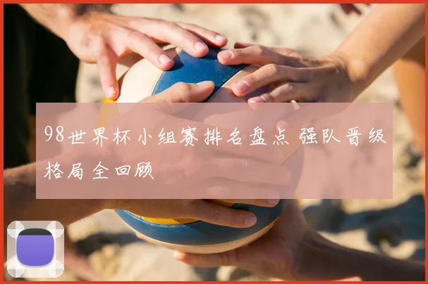98世界杯小组赛排名盘点 强队晋级格局全回顾