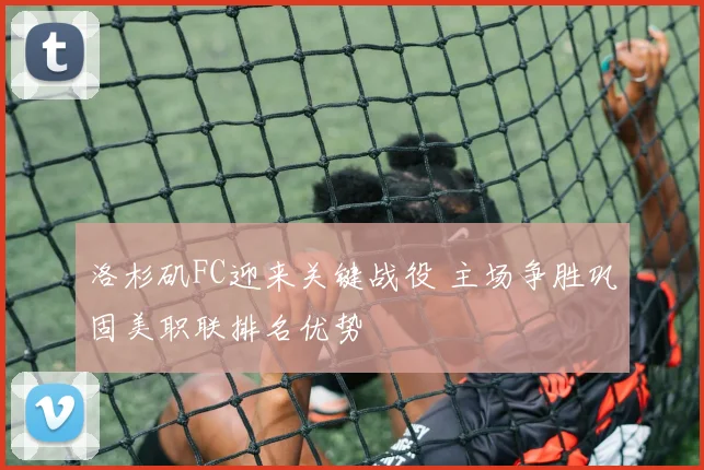洛杉矶FC迎来关键战役 主场争胜巩固美职联排名优势