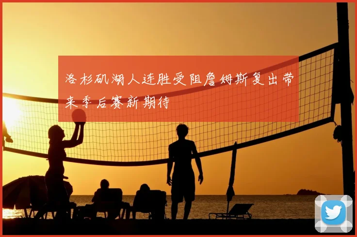 洛杉矶湖人连胜受阻詹姆斯复出带来季后赛新期待