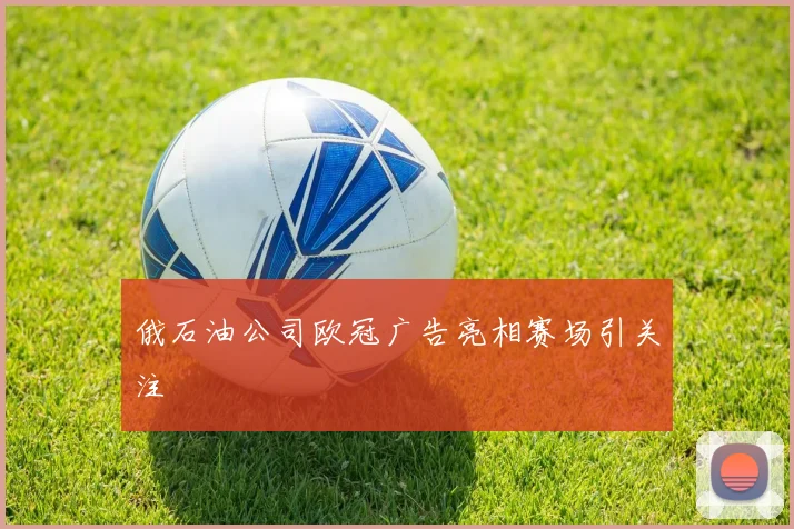 俄石油公司欧冠广告亮相赛场引关注