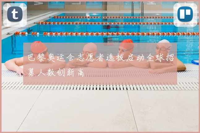 巴黎奥运会志愿者选拔启动全球招募人数创新高