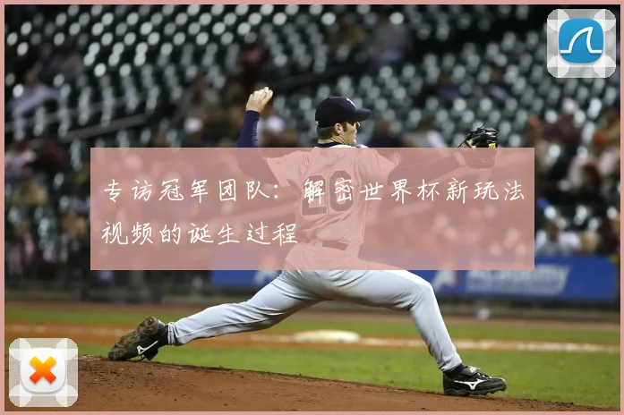 专访冠军团队:解密世界杯新玩法视频的诞生过程