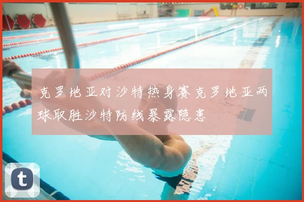 克罗地亚对沙特热身赛克罗地亚两球取胜沙特防线暴露隐患