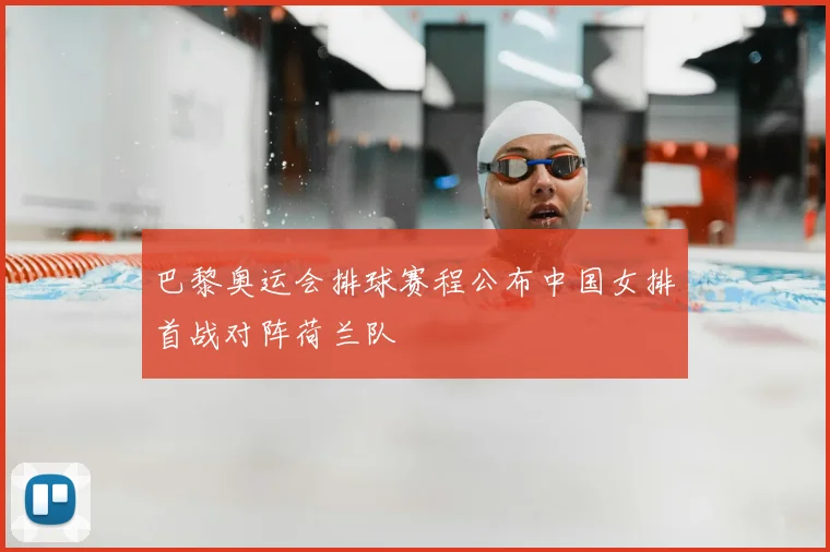巴黎奥运会排球赛程公布中国女排首战对阵荷兰队