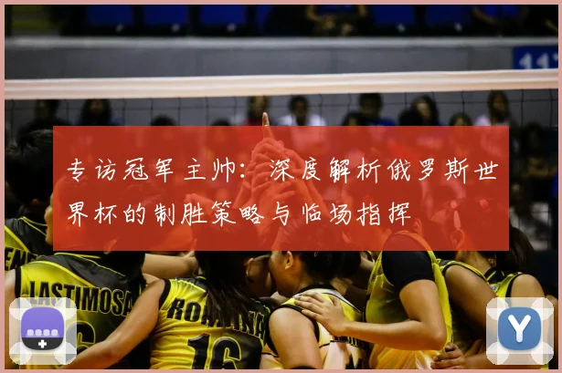 专访冠军主帅：深度解析俄罗斯世界杯的制胜策略与临场指挥