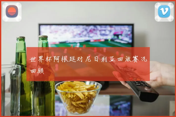 世界杯阿根廷对尼日利亚回放赛况回顾