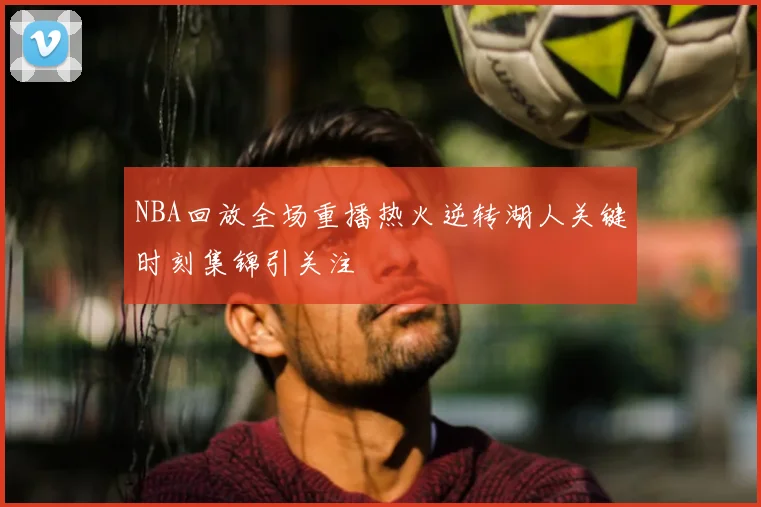 NBA回放全场重播热火逆转湖人关键时刻集锦引关注