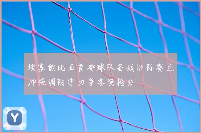 埃塞俄比亚首都球队备战洲际赛主帅强调防守力争客场抢分