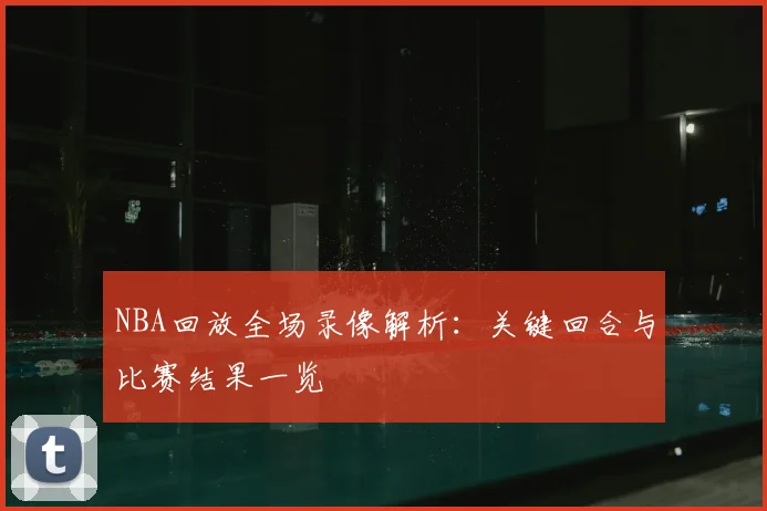 NBA回放全场录像解析：关键回合与比赛结果一览