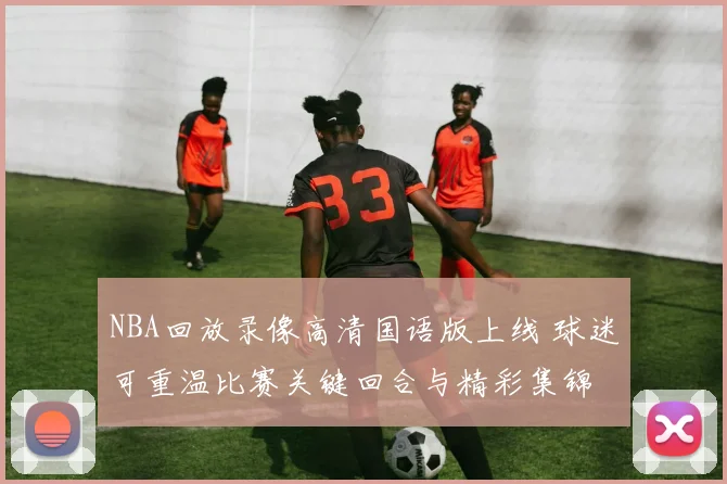 NBA回放录像高清国语版上线 球迷可重温比赛关键回合与精彩集锦