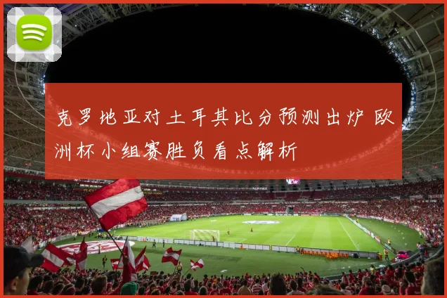 克罗地亚对土耳其比分预测出炉 欧洲杯小组赛胜负看点解析