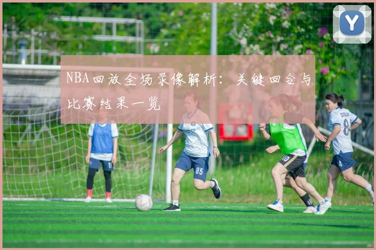 NBA回放全场录像解析：关键回合与比赛结果一览