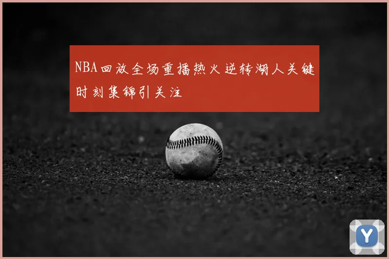 NBA回放全场重播热火逆转湖人关键时刻集锦引关注