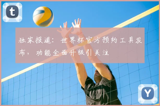 独家报道：世界杯官方预约工具发布，功能全面升级引关注