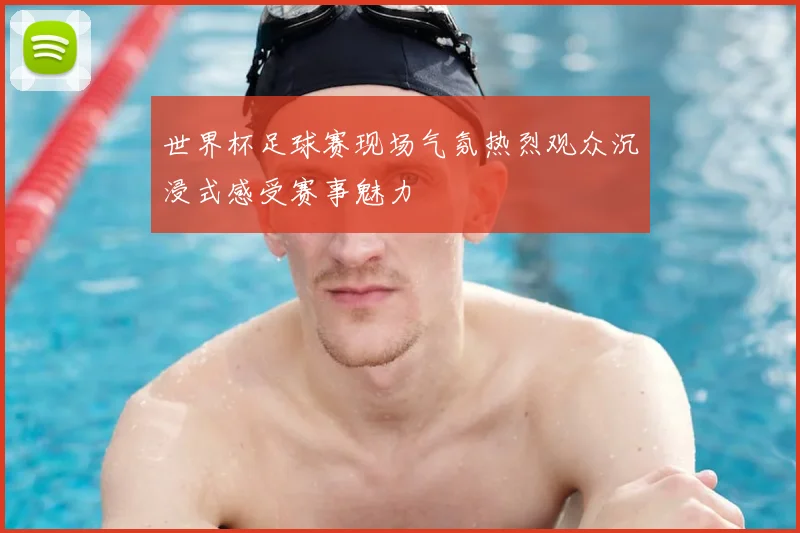 世界杯足球赛现场气氛热烈观众沉浸式感受赛事魅力